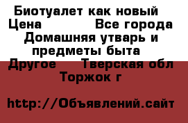 Биотуалет как новый › Цена ­ 2 500 - Все города Домашняя утварь и предметы быта » Другое   . Тверская обл.,Торжок г.